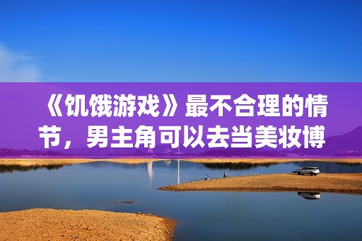 《饥饿游戏》最不合理的情节，男主角可以去当美妆博主了！(饥饿游戏系列)