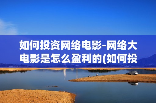 如何投资网络电影-网络大电影是怎么盈利的(如何投资网络电商)