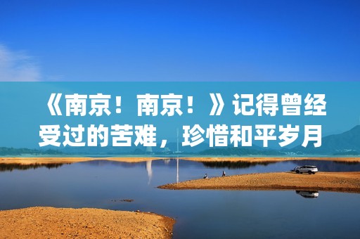 《南京！南京！》记得曾经受过的苦难，珍惜和平岁月(南京南京电影)