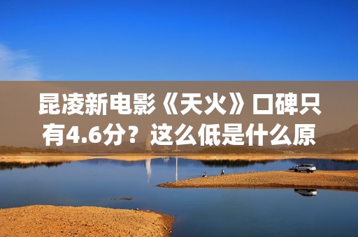 昆凌新电影《天火》口碑只有4.6分？这么低是什么原因？(昆凌新剧)