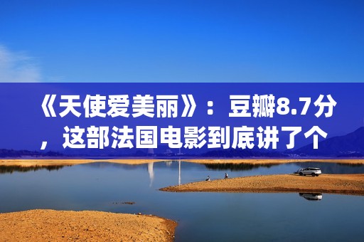 《天使爱美丽》:豆瓣8.7分,这部法国电影到底讲了个什么故事?(天使爱美丽豆瓣) 《天使爱美丽》:豆瓣8.7分,这部法国电影到底讲了个什么故事?(天使爱美丽豆瓣)