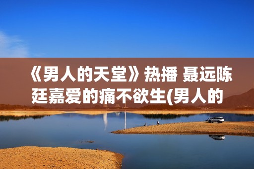 《男人的天堂》热播 聂远陈廷嘉爱的痛不欲生(男人的天堂下一句怎么说)