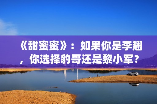 《甜蜜蜜》:如果你是李翘,你选择豹哥还是黎小军?(甜蜜蜜详细剧情介绍) 《甜蜜蜜》:如果你是李翘,你选择豹哥还是黎小军?(甜蜜蜜详细剧情介绍)