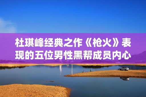 杜琪峰经典之作《枪火》表现的五位男性黑帮成员内心戏(杜琪峰巅峰之作) 杜琪峰经典之作《枪火》表现的五位男性黑帮成员内心戏(杜琪峰巅峰之作)