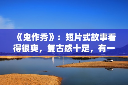 《鬼作秀》:短片式故事看得很爽,复古感十足,有一种怀旧的感觉(鬼作秀百度百科) 《鬼作秀》:短片式故事看得很爽,复古感十足,有一种怀旧的感觉(鬼作秀百度百科)