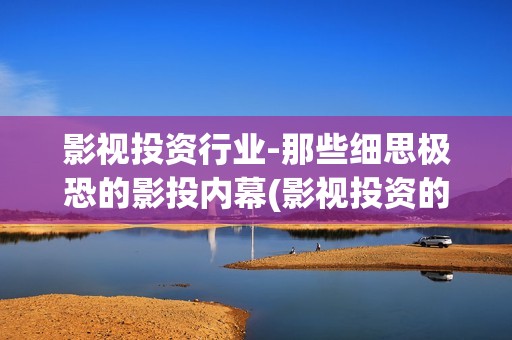 影视投资行业-那些细思极恐的影投内幕(影视投资的发展前景)