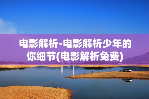 电影解析-电影解析少年的你细节(电影解析免费)