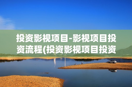 投资影视项目-影视项目投资流程(投资影视项目投资款如何处理)