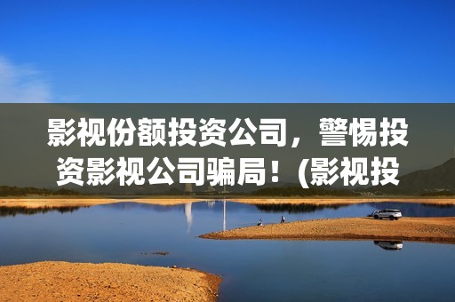 影视份额投资公司，警惕投资影视公司骗局！(影视投资公司怎么盈利)