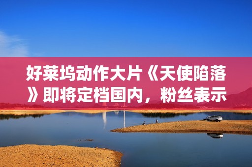 好莱坞动作大片《天使陷落》即将定档国内，粉丝表示非常期待！(2025好莱坞动作大片)