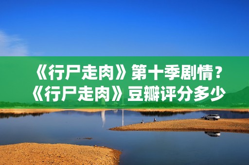 《行尸走肉》第十季剧情？《行尸走肉》豆瓣评分多少？(行尸走肉第二季完整在线观看免费)