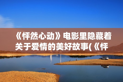 《怦然心动》电影里隐藏着关于爱情的美好故事(《怦然心动》电影完整版)