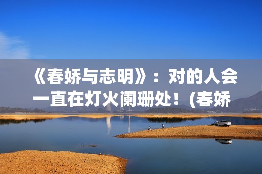 《春娇与志明》：对的人会一直在灯火阑珊处！(春娇与志明表达了什么)