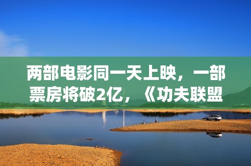 两部电影同一天上映,一部票房将破2亿,《功夫联盟》票房惨败(一共两部电影) 两部电影同一天上映,一部票房将破2亿,《功夫联盟》票房惨败(一共两部电影)