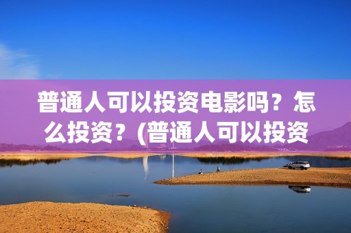 普通人可以投资电影吗？怎么投资？(普通人可以投资充电桩吗)