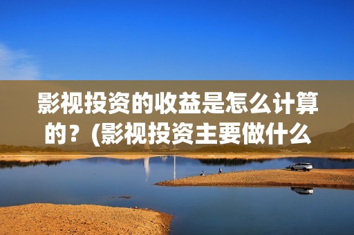 影视投资的收益是怎么计算的？(影视投资主要做什么)