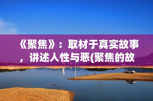 《聚焦》：取材于真实故事，讲述人性与恶(聚焦的故事原型)