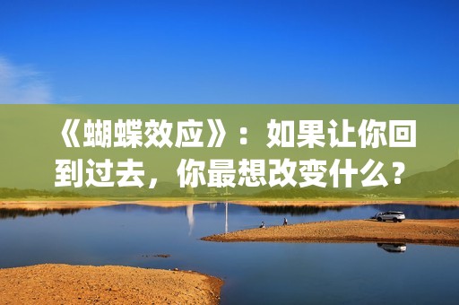 《蝴蝶效应》：如果让你回到过去，你最想改变什么？(蝴蝶效应2洗手间截了一段)