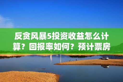 反贪风暴5投资收益怎么计算？回报率如何？预计票房多少?(反贪风暴5hd)