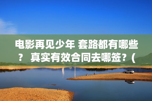 电影再见少年 套路都有哪些？ 真实有效合同去哪签？(电影再见少年)