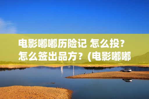 电影嘟嘟历险记 怎么投？ 怎么签出品方？(电影嘟嘟历险记免费播放)