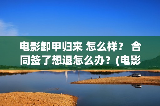 电影卸甲归来 怎么样？ 合同签了想退怎么办？(电影卸甲归来在线观看)