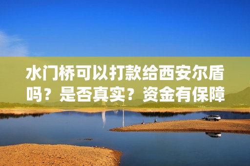水门桥可以打款给西安尔盾吗？是否真实？资金有保障吗？(水门桥是怎么回事)