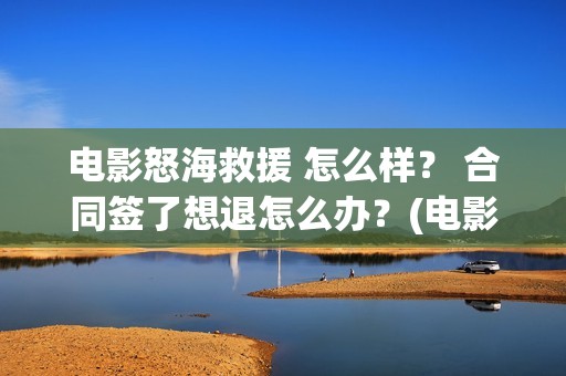 电影怒海救援 怎么样？ 合同签了想退怎么办？(电影怒海救援在线观看)