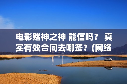 电影赌神之神 能信吗？ 真实有效合同去哪签？(网络电影赌神之神)