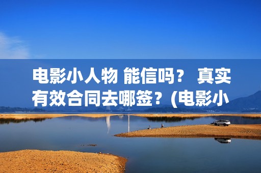 电影小人物 能信吗？ 真实有效合同去哪签？(电影小人物到底是谁)