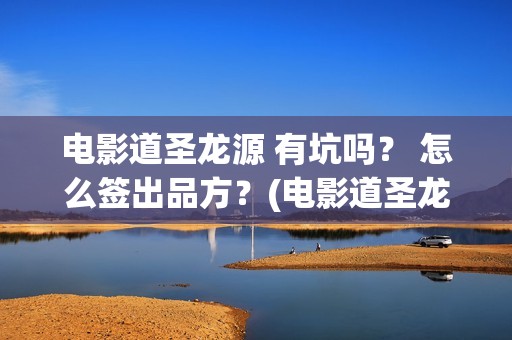 电影道圣龙源 有坑吗？ 怎么签出品方？(电影道圣龙源在线观看)