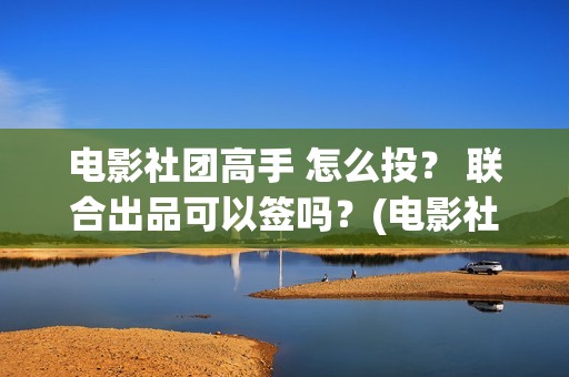 电影社团高手 怎么投？ 联合出品可以签吗？(电影社团高手)
