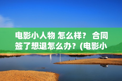 电影小人物 怎么样？ 合同签了想退怎么办？(电影小人物到底什么身份)