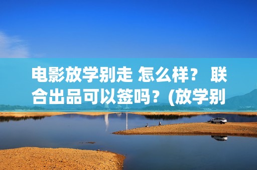 电影放学别走 怎么样？ 联合出品可以签吗？(放学别走的主演是谁)