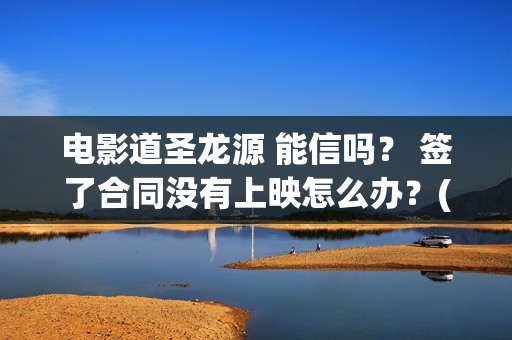 电影道圣龙源 能信吗？ 签了合同没有上映怎么办？(道圣龙源公司在哪儿)