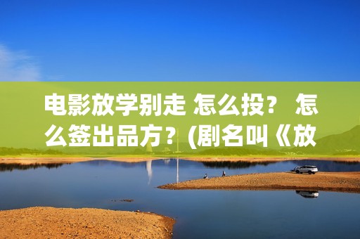 电影放学别走 怎么投？ 怎么签出品方？(剧名叫《放学别走》)