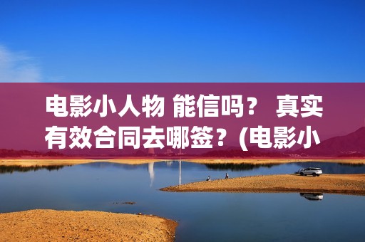 电影小人物 能信吗？ 真实有效合同去哪签？(电影小人物 能看吗)