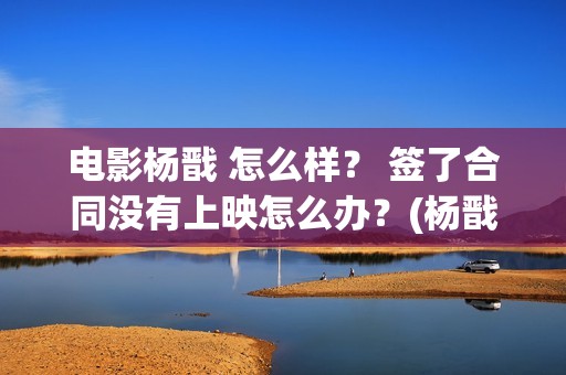 电影杨戬 怎么样？ 签了合同没有上映怎么办？(杨戬怎样)