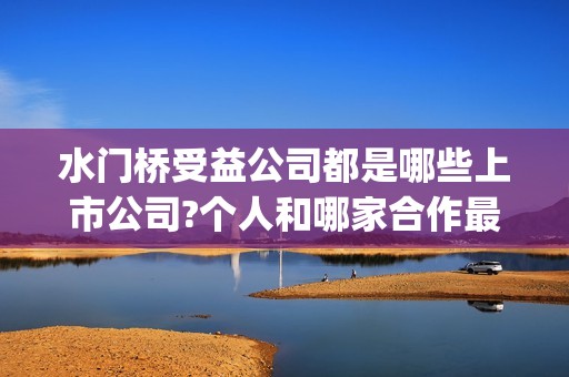 水门桥受益公司都是哪些上市公司?个人和哪家合作最靠谱(水门桥 官宣)