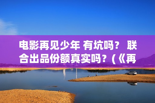 电影再见少年 有坑吗？ 联合出品份额真实吗？(《再见少年》)