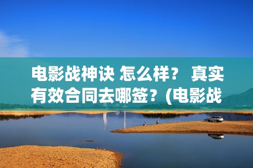 电影战神诀 怎么样? 真实有效合同去哪签?(电影战神诀 怎么不更新) 电影战神诀 怎么样? 真实有效合同去哪签?(电影战神诀 怎么不更新)
