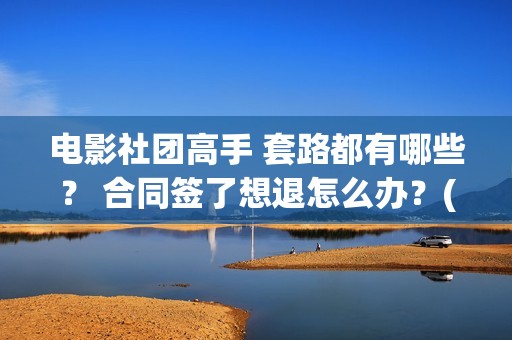 电影社团高手 套路都有哪些？ 合同签了想退怎么办？(电影社团是干什么的)