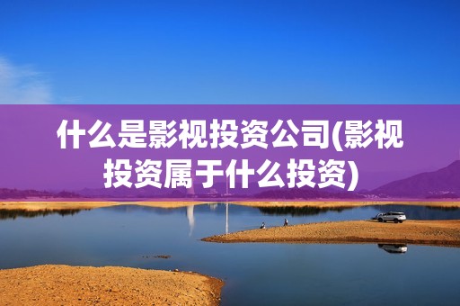 什么是影视投资公司(影视投资属于什么投资) 什么是影视投资公司(影视投资属于什么投资)