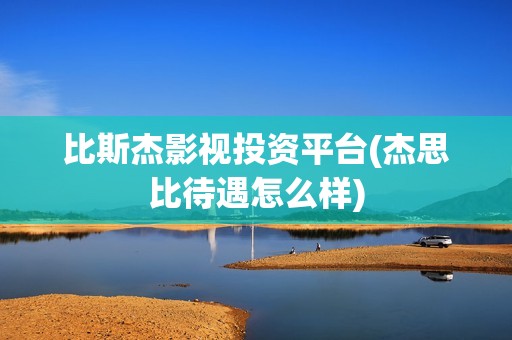 比斯杰影视投资平台(杰思比待遇怎么样)