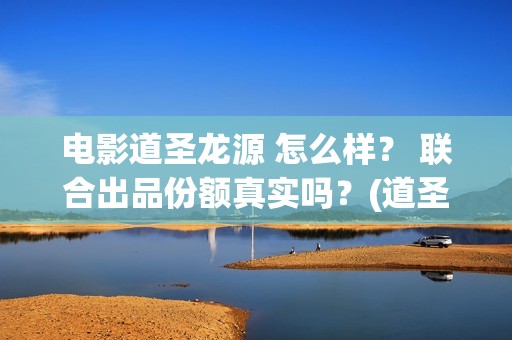 电影道圣龙源 怎么样？ 联合出品份额真实吗？(道圣龙源正规吗?)
