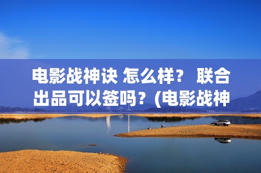 电影战神诀 怎么样？ 联合出品可以签吗？(电影战神诀 怎么不更新)