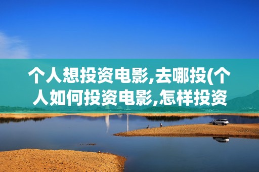 个人想投资电影,去哪投(个人如何投资电影,怎样投资电影?)