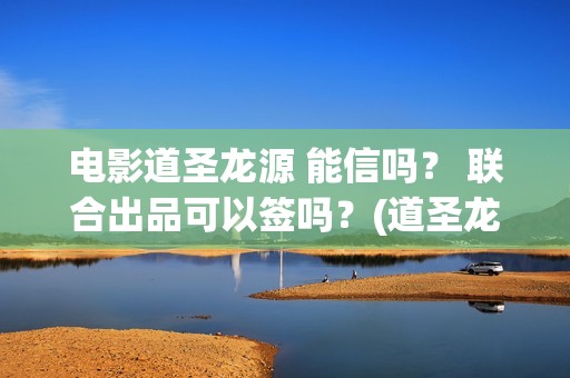 电影道圣龙源 能信吗？ 联合出品可以签吗？(道圣龙源正规吗?)
