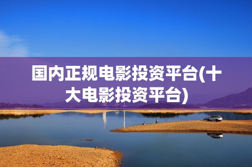 国内正规电影投资平台(十大电影投资平台)