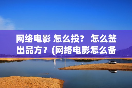 网络电影 怎么投？ 怎么签出品方？(网络电影怎么备案)
